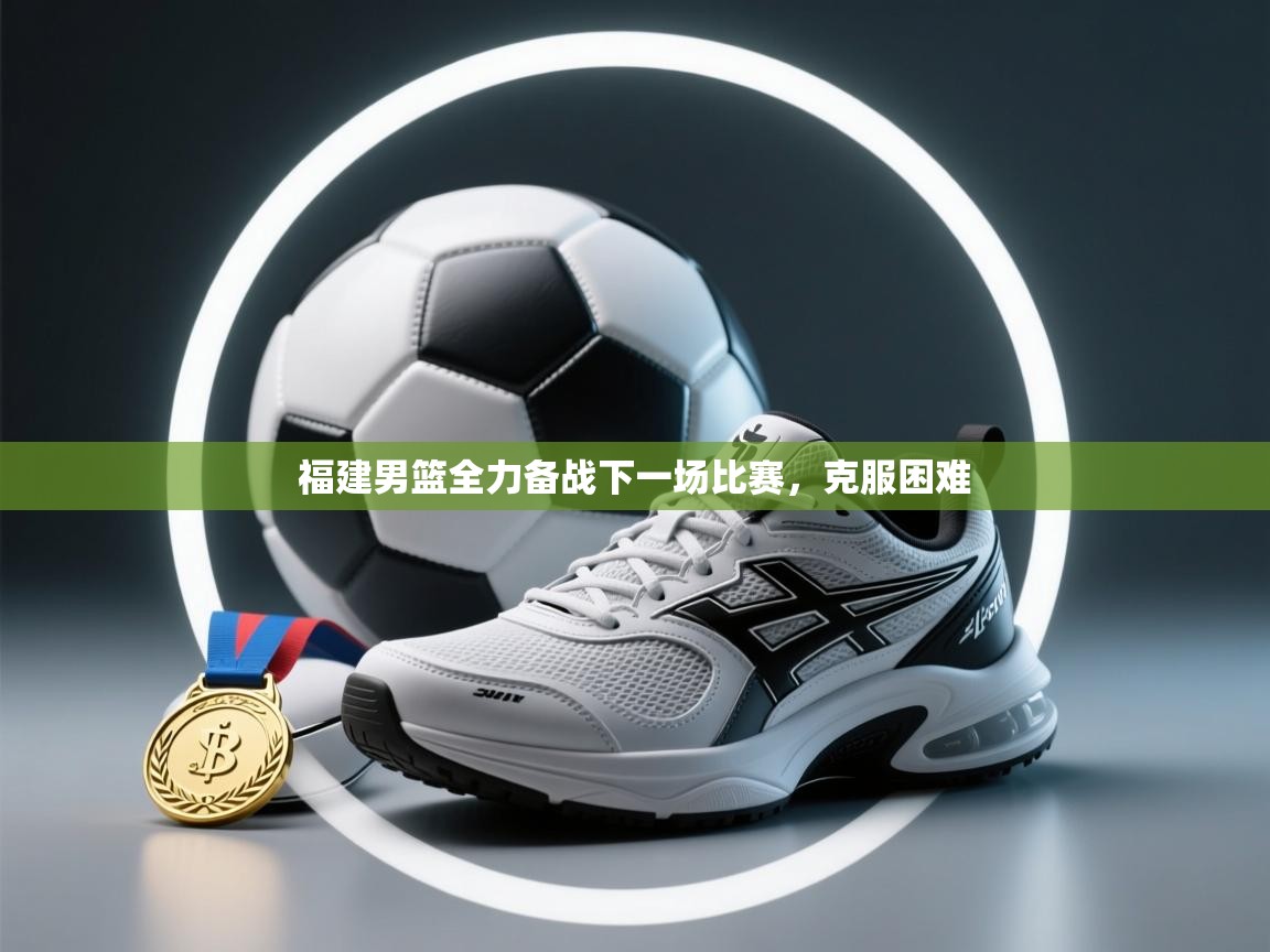 开云APP-福建男篮全力备战下一场比赛，克服困难  第2张