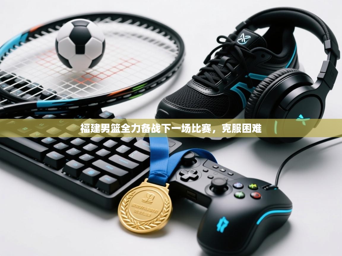 开云APP-福建男篮全力备战下一场比赛，克服困难  第4张