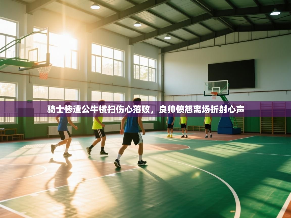 -骑士惨遭公牛横扫伤心落败，良帅愤怒离场折射心声  第1张