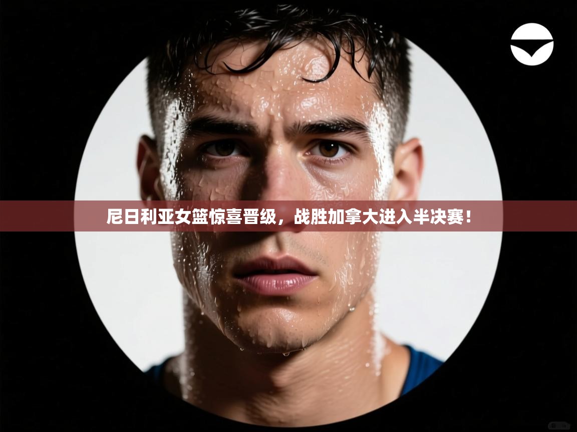 开云体育新人指引-尼日利亚女篮惊喜晋级，战胜加拿大进入半决赛！  第1张