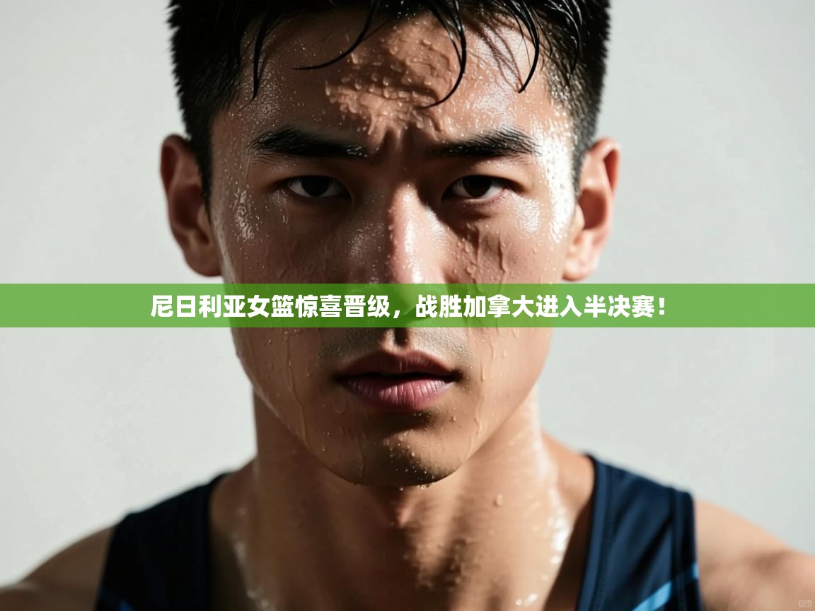 开云体育新人指引-尼日利亚女篮惊喜晋级，战胜加拿大进入半决赛！  第2张