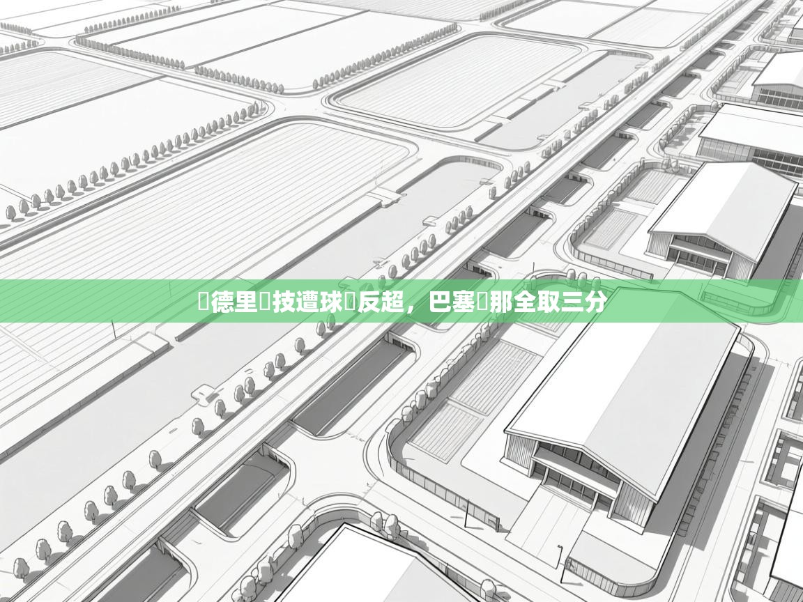 开云体育app下载安卓-馬德里競技遭球隊反超,巴塞羅那全取三分 第1张