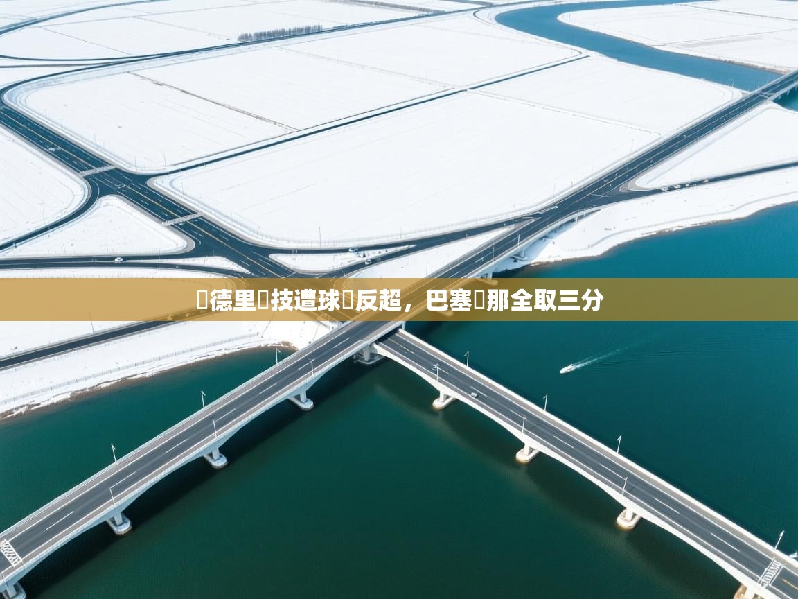 开云体育app下载安卓-馬德里競技遭球隊反超,巴塞羅那全取三分 第2张