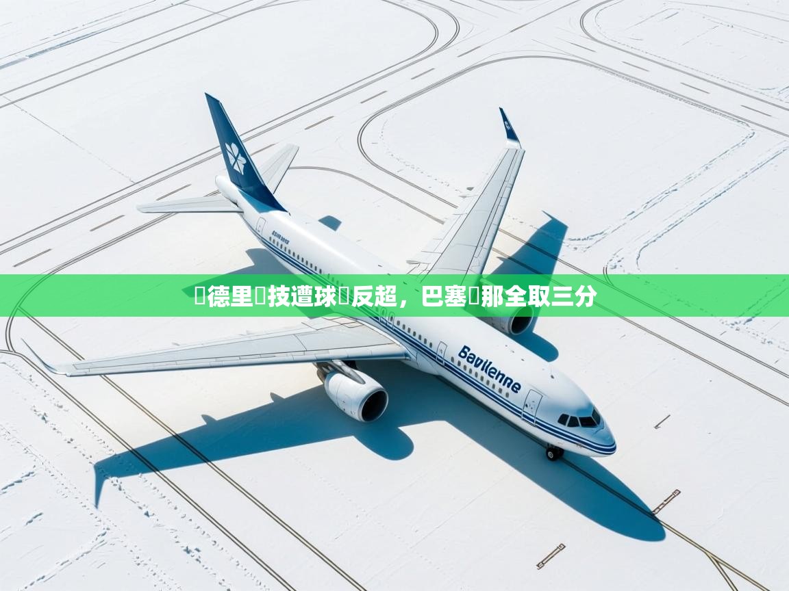 开云体育app下载安卓-馬德里競技遭球隊反超,巴塞羅那全取三分 第4张