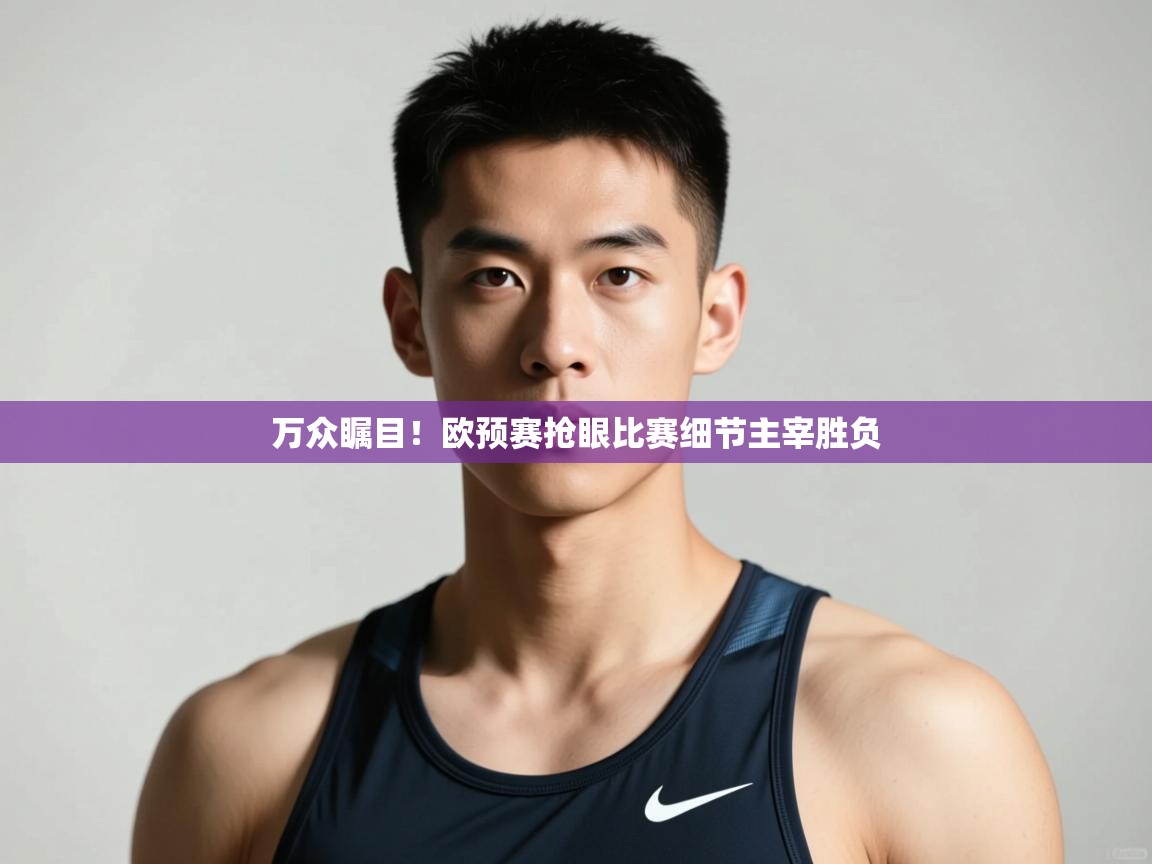 云开体育官网-万众瞩目!欧预赛抢眼比赛细节主宰胜负 第1张