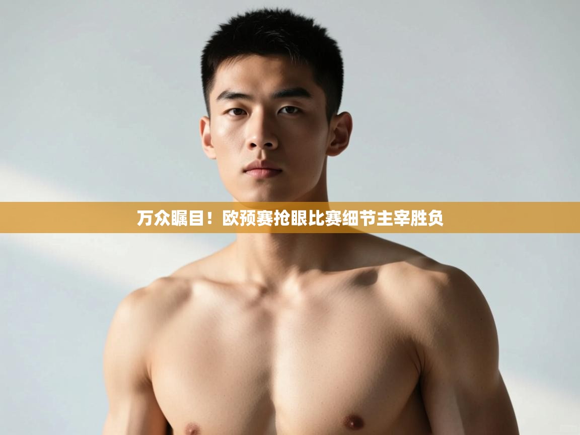 云开体育官网-万众瞩目!欧预赛抢眼比赛细节主宰胜负 第3张