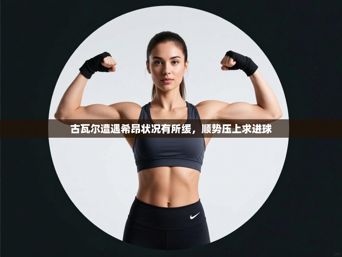 kaiyun体育入口-古瓦尔遭遇希昂状况有所缓，顺势压上求进球  第4张