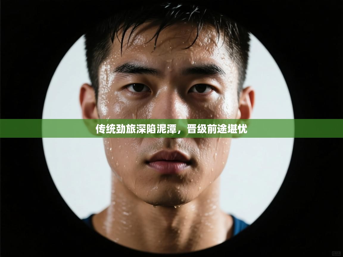 开云体育热门赛事直达-传统劲旅深陷泥潭,晋级前途堪忧 第1张