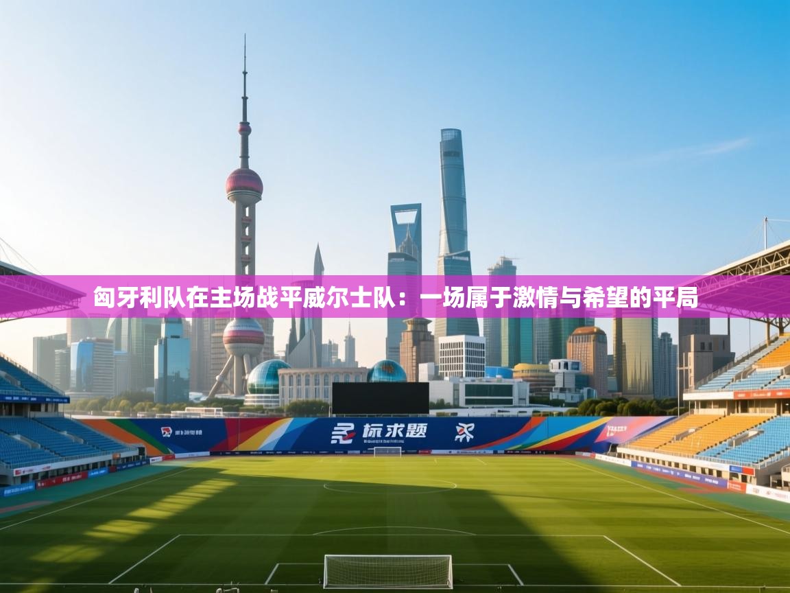 开云体育数据中心统计-匈牙利队在主场战平威尔士队：一场属于激情与希望的平局  第1张