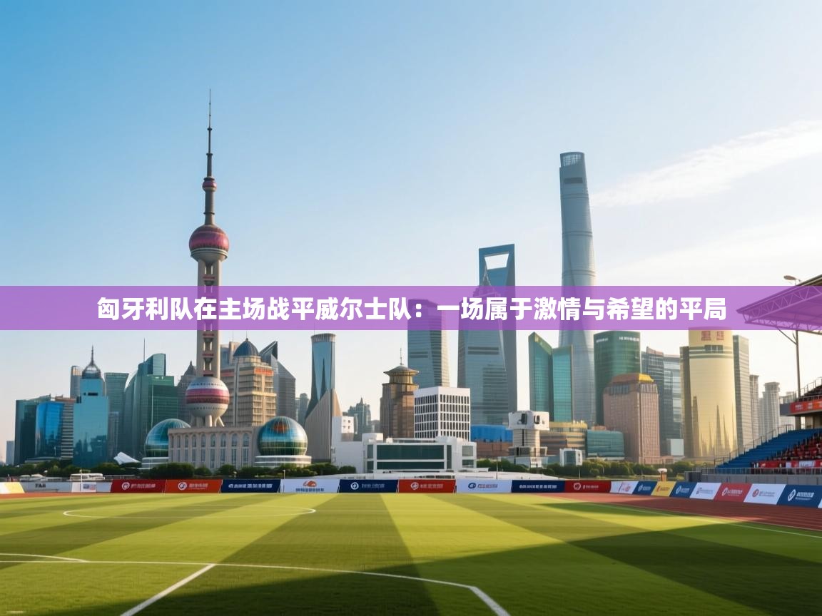 开云体育数据中心统计-匈牙利队在主场战平威尔士队：一场属于激情与希望的平局  第3张