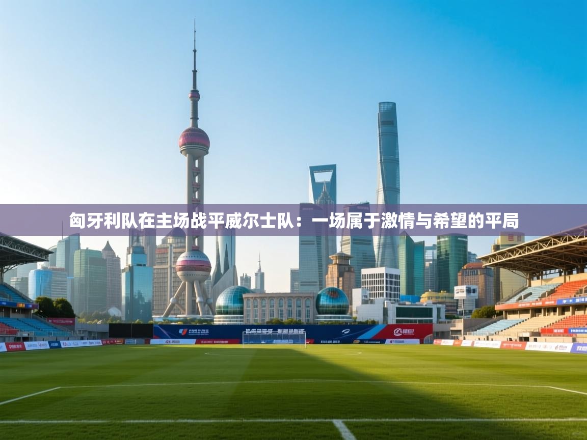 开云体育数据中心统计-匈牙利队在主场战平威尔士队：一场属于激情与希望的平局  第2张